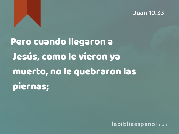 Pero cuando llegaron a Jesús, como le vieron ya muerto, no le quebraron las piernas; - Juan 19:33