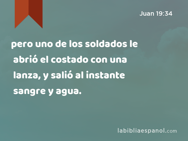 pero uno de los soldados le abrió el costado con una lanza, y salió al instante sangre y agua. - Juan 19:34