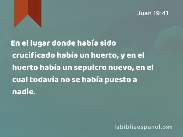 En el lugar donde había sido crucificado había un huerto, y en el huerto había un sepulcro nuevo, en el cual todavía no se había puesto a nadie. - Juan 19:41