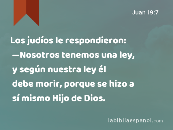 Los judíos le respondieron: —Nosotros tenemos una ley, y según nuestra ley él debe morir, porque se hizo a sí mismo Hijo de Dios. - Juan 19:7