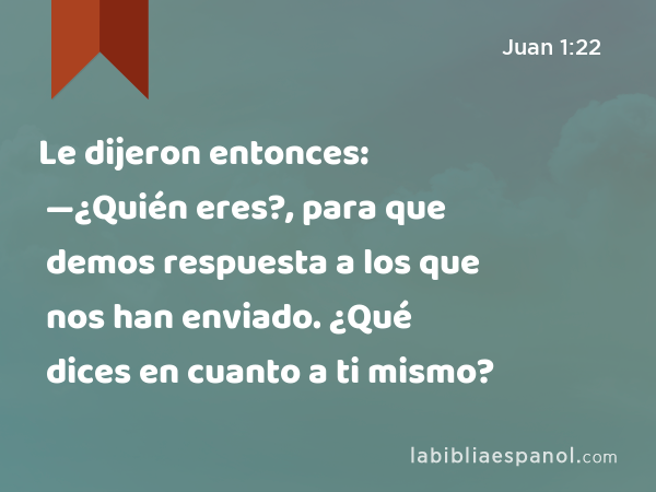 Le dijeron entonces: —¿Quién eres?, para que demos respuesta a los que nos han enviado. ¿Qué dices en cuanto a ti mismo? - Juan 1:22