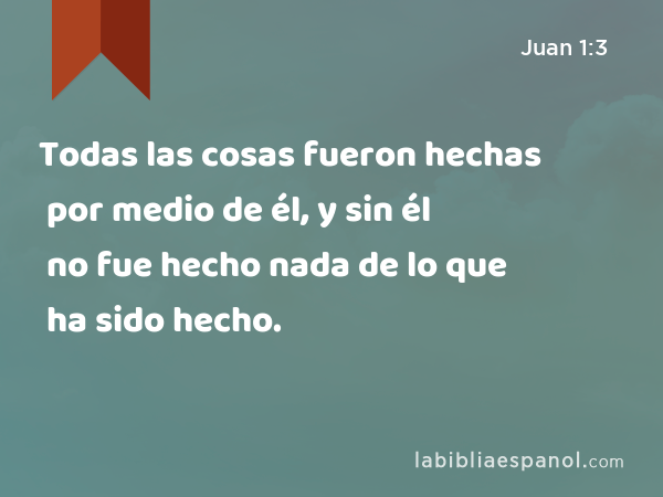 Todas las cosas fueron hechas por medio de él, y sin él no fue hecho nada de lo que ha sido hecho. - Juan 1:3