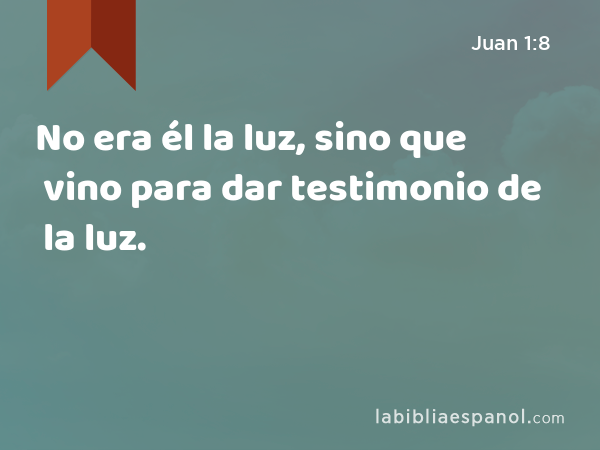 No era él la luz, sino que vino para dar testimonio de la luz. - Juan 1:8