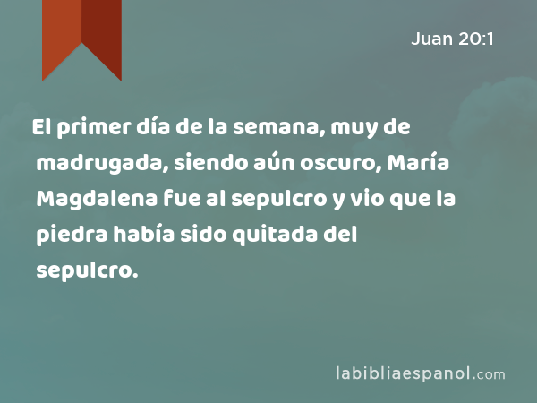 El primer día de la semana, muy de madrugada, siendo aún oscuro, María Magdalena fue al sepulcro y vio que la piedra había sido quitada del sepulcro. - Juan 20:1