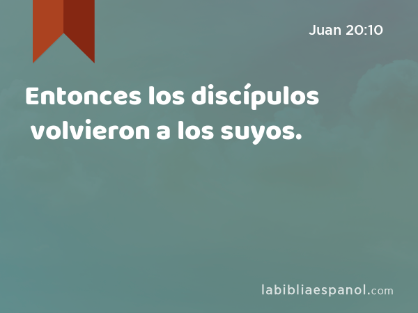 Entonces los discípulos volvieron a los suyos. - Juan 20:10