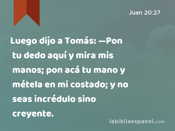 Luego dijo a Tomás: —Pon tu dedo aquí y mira mis manos; pon acá tu mano y métela en mi costado; y no seas incrédulo sino creyente. - Juan 20:27