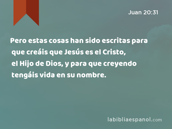 Pero estas cosas han sido escritas para que creáis que Jesús es el Cristo, el Hijo de Dios, y para que creyendo tengáis vida en su nombre. - Juan 20:31