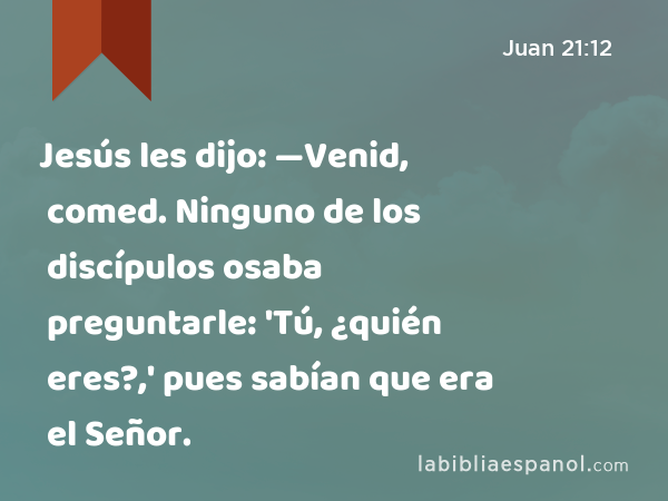 Jesús les dijo: —Venid, comed. Ninguno de los discípulos osaba preguntarle: 'Tú, ¿quién eres?,' pues sabían que era el Señor. - Juan 21:12