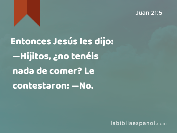 Entonces Jesús les dijo: —Hijitos, ¿no tenéis nada de comer? Le contestaron: —No. - Juan 21:5