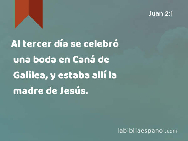 Al tercer día se celebró una boda en Caná de Galilea, y estaba allí la madre de Jesús. - Juan 2:1