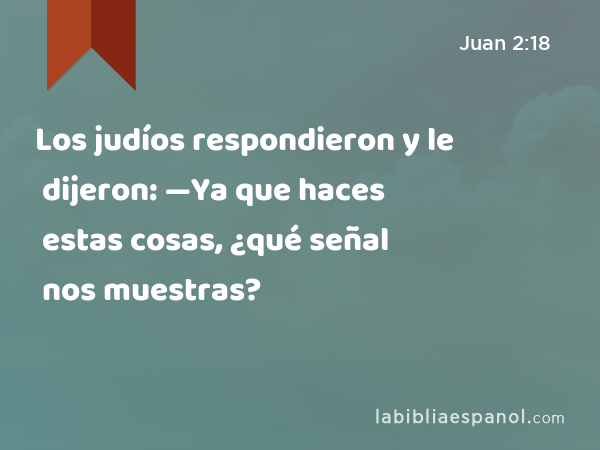 Los judíos respondieron y le dijeron: —Ya que haces estas cosas, ¿qué señal nos muestras? - Juan 2:18