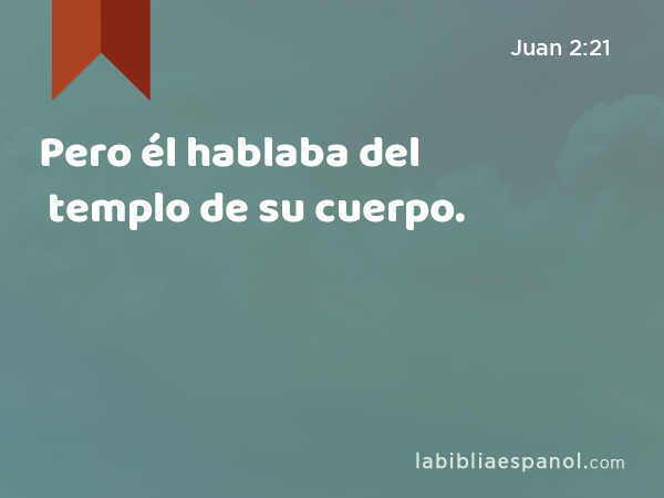 Pero él hablaba del templo de su cuerpo. - Juan 2:21