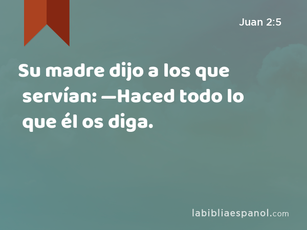 Su madre dijo a los que servían: —Haced todo lo que él os diga. - Juan 2:5