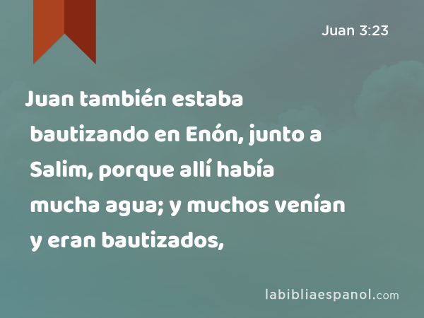 Juan también estaba bautizando en Enón, junto a Salim, porque allí había mucha agua; y muchos venían y eran bautizados, - Juan 3:23