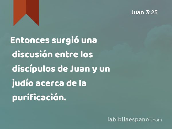 Entonces surgió una discusión entre los discípulos de Juan y un judío acerca de la purificación. - Juan 3:25