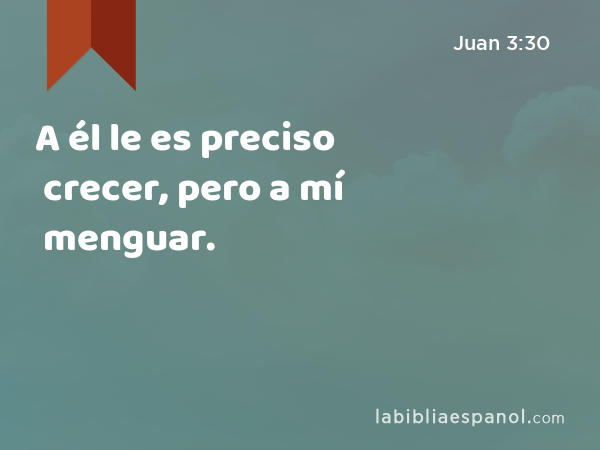 A él le es preciso crecer, pero a mí menguar. - Juan 3:30