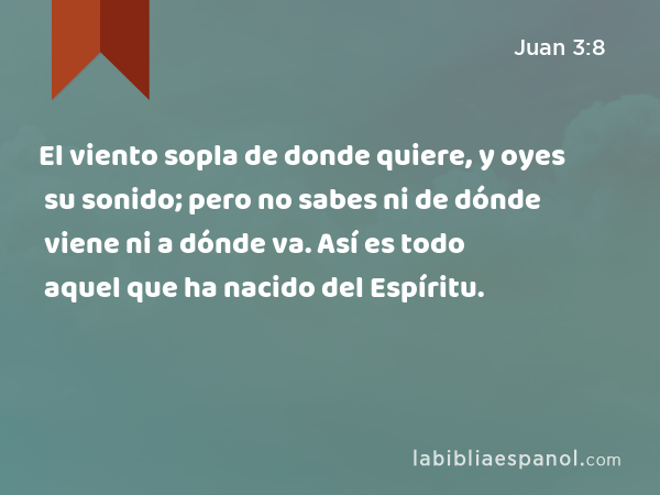 El viento sopla de donde quiere, y oyes su sonido; pero no sabes ni de dónde viene ni a dónde va. Así es todo aquel que ha nacido del Espíritu. - Juan 3:8