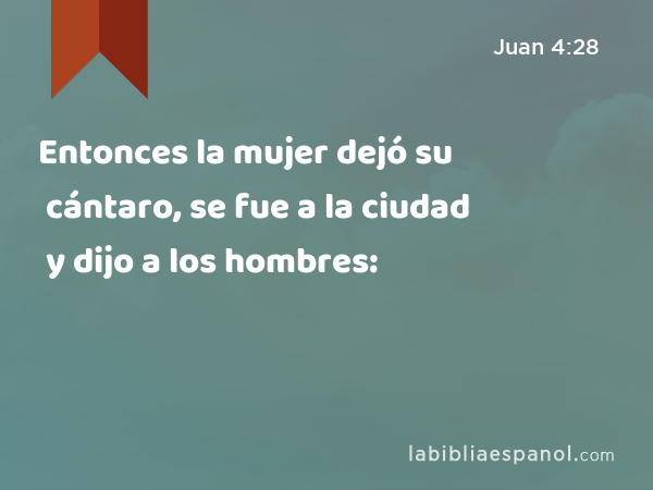 Entonces la mujer dejó su cántaro, se fue a la ciudad y dijo a los hombres: - Juan 4:28