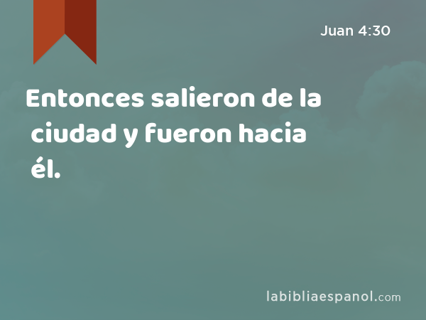 Entonces salieron de la ciudad y fueron hacia él. - Juan 4:30