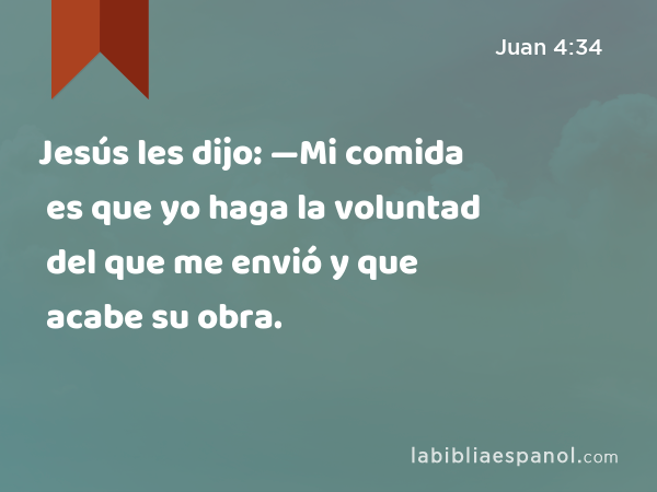 Jesús les dijo: —Mi comida es que yo haga la voluntad del que me envió y que acabe su obra. - Juan 4:34