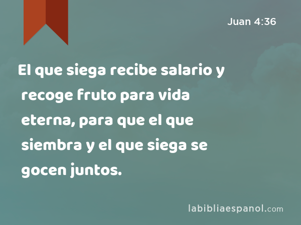 El que siega recibe salario y recoge fruto para vida eterna, para que el que siembra y el que siega se gocen juntos. - Juan 4:36