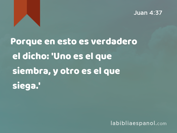 Porque en esto es verdadero el dicho: 'Uno es el que siembra, y otro es el que siega.' - Juan 4:37