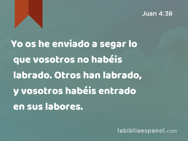 Yo os he enviado a segar lo que vosotros no habéis labrado. Otros han labrado, y vosotros habéis entrado en sus labores. - Juan 4:38