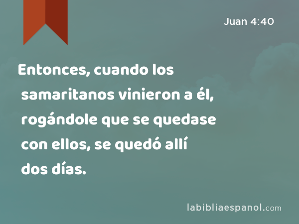 Entonces, cuando los samaritanos vinieron a él, rogándole que se quedase con ellos, se quedó allí dos días. - Juan 4:40