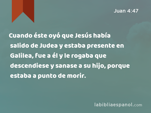 Cuando éste oyó que Jesús había salido de Judea y estaba presente en Galilea, fue a él y le rogaba que descendiese y sanase a su hijo, porque estaba a punto de morir. - Juan 4:47