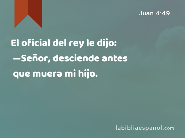 El oficial del rey le dijo: —Señor, desciende antes que muera mi hijo. - Juan 4:49