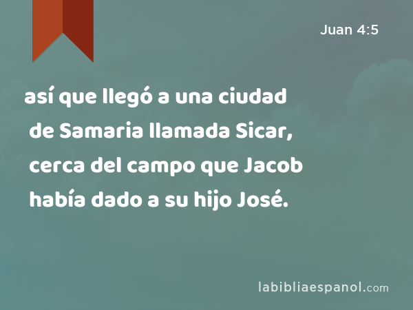 así que llegó a una ciudad de Samaria llamada Sicar, cerca del campo que Jacob había dado a su hijo José. - Juan 4:5