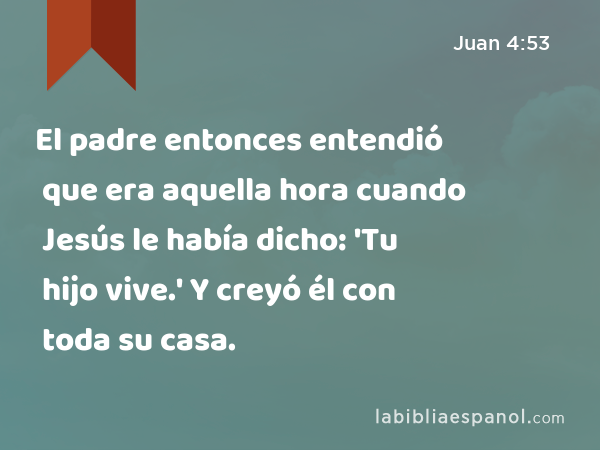 El padre entonces entendió que era aquella hora cuando Jesús le había dicho: 'Tu hijo vive.' Y creyó él con toda su casa. - Juan 4:53