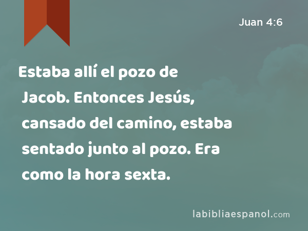 Estaba allí el pozo de Jacob. Entonces Jesús, cansado del camino, estaba sentado junto al pozo. Era como la hora sexta. - Juan 4:6