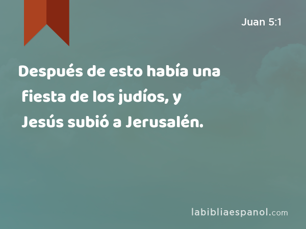 Después de esto había una fiesta de los judíos, y Jesús subió a Jerusalén. - Juan 5:1