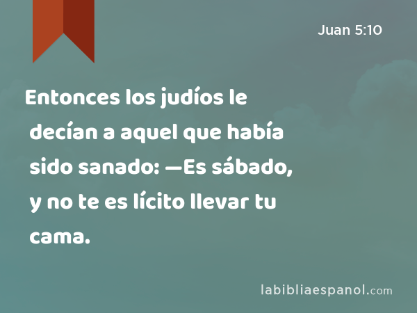 Entonces los judíos le decían a aquel que había sido sanado: —Es sábado, y no te es lícito llevar tu cama. - Juan 5:10