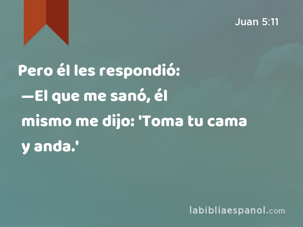 Pero él les respondió: —El que me sanó, él mismo me dijo: 'Toma tu cama y anda.' - Juan 5:11