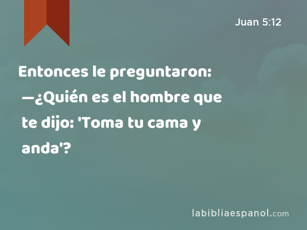 Entonces le preguntaron: —¿Quién es el hombre que te dijo: 'Toma tu cama y anda'? - Juan 5:12