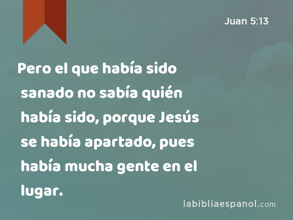 Pero el que había sido sanado no sabía quién había sido, porque Jesús se había apartado, pues había mucha gente en el lugar. - Juan 5:13