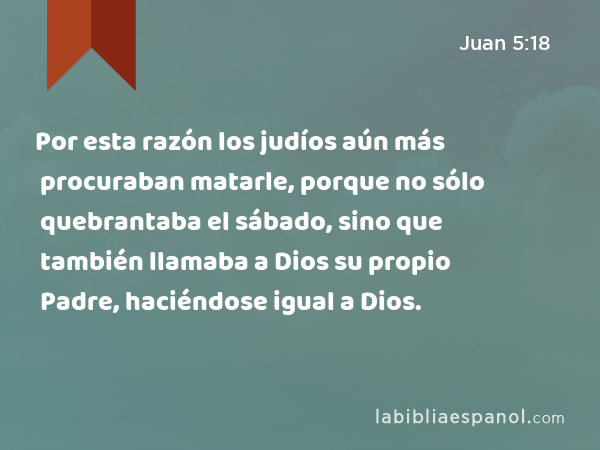 Por esta razón los judíos aún más procuraban matarle, porque no sólo quebrantaba el sábado, sino que también llamaba a Dios su propio Padre, haciéndose igual a Dios. - Juan 5:18