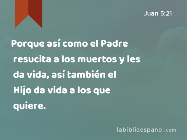 Porque así como el Padre resucita a los muertos y les da vida, así también el Hijo da vida a los que quiere. - Juan 5:21