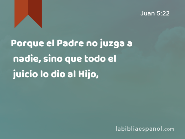 Porque el Padre no juzga a nadie, sino que todo el juicio lo dio al Hijo, - Juan 5:22