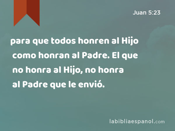 para que todos honren al Hijo como honran al Padre. El que no honra al Hijo, no honra al Padre que le envió. - Juan 5:23