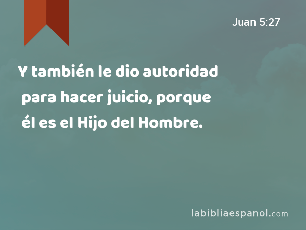 Y también le dio autoridad para hacer juicio, porque él es el Hijo del Hombre. - Juan 5:27