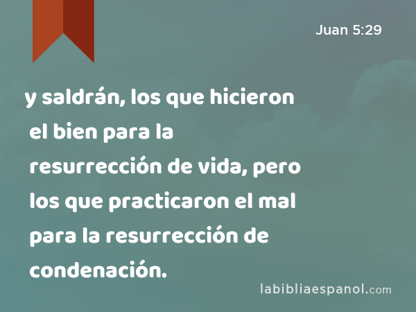 y saldrán, los que hicieron el bien para la resurrección de vida, pero los que practicaron el mal para la resurrección de condenación. - Juan 5:29