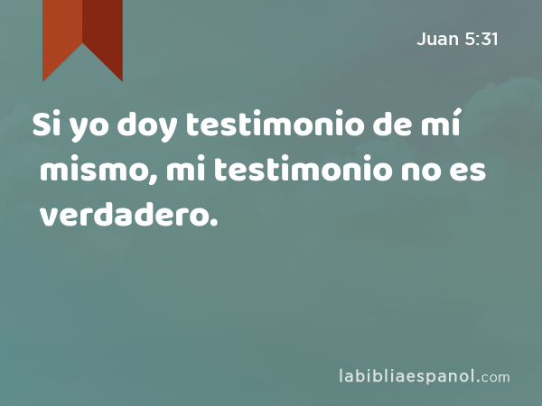 Si yo doy testimonio de mí mismo, mi testimonio no es verdadero. - Juan 5:31