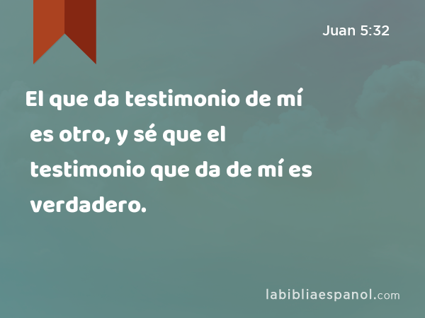 El que da testimonio de mí es otro, y sé que el testimonio que da de mí es verdadero. - Juan 5:32