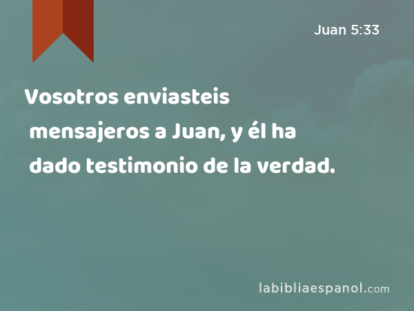 Vosotros enviasteis mensajeros a Juan, y él ha dado testimonio de la verdad. - Juan 5:33