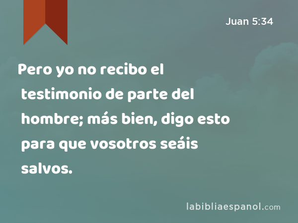 Pero yo no recibo el testimonio de parte del hombre; más bien, digo esto para que vosotros seáis salvos. - Juan 5:34