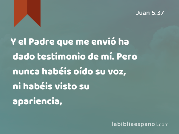 Y el Padre que me envió ha dado testimonio de mí. Pero nunca habéis oído su voz, ni habéis visto su apariencia, - Juan 5:37