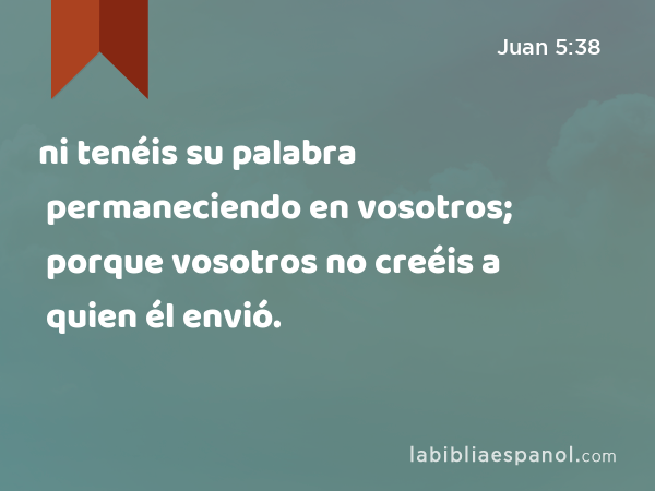 ni tenéis su palabra permaneciendo en vosotros; porque vosotros no creéis a quien él envió. - Juan 5:38